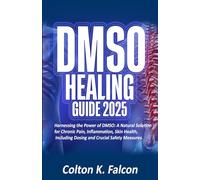 DMSO HEALING GUIDE 2025: Harnessing the Power of DMSO: A Natural Solution for Chronic Pain, Inflammation, Skin Health, Including Dosing and Crucial Safety Measures.