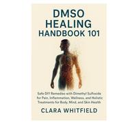 DMSO Healing Handbook 101: Safe DIY Remedies with Dimethyl Sulfoxide for Pain, Inflammation, Wellness, and Holistic Treatments for Body, Mind, and Skin Health