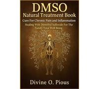 DMSO NATURAL TREATMENT BOOK CURE FOR CHRONIC PAIN AND INFLAMMATION: Healing with Dimenthyl Sulfoxide for the Family Total Well-Being