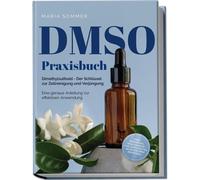 Dmso Praxisbuch: Dimethylsulfoxid - Der Schlüssel Zur Zellreinigung Und Verjüngung. Eine Genaue Anleitung Zur Effektiven Anwendung Inkl. Dosierung, Herstellung Und Anwendung, Auch Für Ihre Haustiere