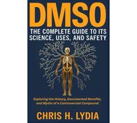 DMSO THE COMPLETE GUIDE TO ITS SCIENCE, USES, AND SAFETY: Exploring the History, Documented Benefits, and Myths of a Controversial Compound