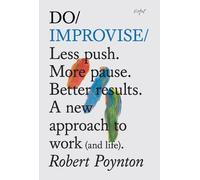 Do Improvise: Less Push. More Pause. Better Results. A New Approach to Work (And Life).