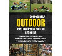 Do-It-Yourself Outdoor Power Equipment Bible For Beginners: A Hands-On Guide To Maintaining, Repairing And Troubleshooting String Trimmers, Leaf Blowers, Lawn Mowers And Other Small Engine Systems