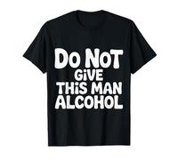 Do Not Give This Man Alcohol Warning Party Drunk - T-Shirt