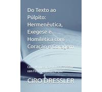 Do Texto ao Púlpito: Hermenêutica, Exegese e Homilética com Coração e Coragem: Como Manusear a Palavra da Verdade com Firmeza Bíblica e Unção.
