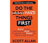 Do the Hard Things First: Resist Instant Gratification, Build Mental Toughness, and Master the Habits of Self Control
