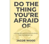 Do the Thing You’re Afraid Of: A Straightforward Guide to Building Real Confidence Fast