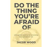 Do the Thing You’re Afraid Of: A Straightforward Guide to Building Real Confidence Fast