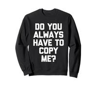 Do You Always Have to Copy Me ? - Fun Saying Sarcastic Novelty Sweatshirt