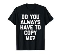 Do You Always Have to Copy Me ? - Fun Saying Sarcastic Novelty T-Shirt
