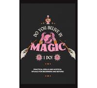Do You Believe in Magic: Practical Spells and Mystical Rituals for Beginners and Beyond