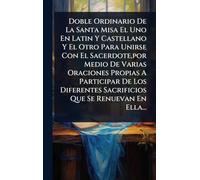 Doble Ordinario De La Santa Misa El Uno En Latin Y Castellano Y El Otro Para Unirse Con El Sacerdote, por Medio De Varias Oraciones Propias A ... Sacrificios Que Se Renuevan En Ella...