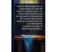 Doble Ordinario De La Santa Misa El Uno En Latin Y Castellano Y El Otro Para Unirse Con El Sacerdote, por Medio De Varias Oraciones Propias A ... Sacrificios Que Se Renuevan En Ella...