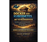 Docker and Kubernetes for .NET 10 Microservices: The Definitive Guide to Orchestrating Scalable Distributed Systems: Ship Faster, Scale Smarter, Sleep Better