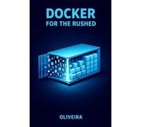Docker for the Rushed: The Ultimate Container Guide for Developers: Kill "It Works on My Machine", Master Environment Setup, and Speed Up Deployment with Docker Compose
