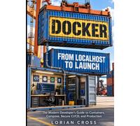 DOCKER FROM LOCALHOST TO LAUNCH: The Modern Developer’s Guide to Containers, Compose, Secure CI/CD, and Production