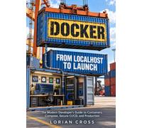 DOCKER FROM LOCALHOST TO LAUNCH: The Modern Developer’s Guide to Containers, Compose, Secure CI/CD, and Production