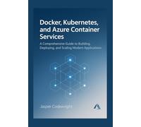 Docker, Kubernetes, and Azure Container Services: A Comprehensive Guide to Building, Deploying, and Scaling Modern Applications