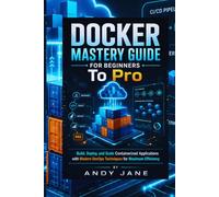 DOCKER MASTERY GUIDE FOR BEGINNERS To Pro: Build, Deploy, and Scale Containerized Applications with Modern DevOps Techniques for Maximum Efficiency
