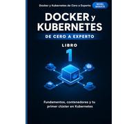 Docker y Kubernetes de Cero a Experto: Fundamentos, contenedores y tu primer clúster en Kubernetes