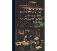 Doctors And Their Work, Or, Medicine, Quackery, And Disease