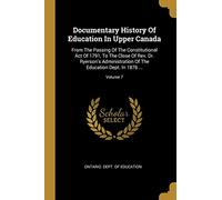 Documentary History Of Education In Upper Canada: From The Passing Of The Constitutional Act Of 1791, To The Close Of Rev. Dr. Ryerson's Administration Of The Education Dept. In 1876 ...; Volume 7