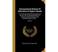 Documentary History Of Education In Upper Canada: From The Passing Of The Constitutional Act Of 1791, To The Close Of Rev. Dr. Ryerson's Administration Of The Education Dept. In 1876 ...; Volume 7