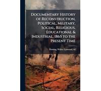 Documentary History of Reconstruction, Political, Military, Social, Religious, Educational & Industrial, 1865 to the Present Time