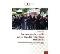 Documenter le conflit syrien dans les redactions françaises Quelles sources syriennes sont utilisees pour comprendre le conflit ? - Constance Léon - Universitaires Europeennes - broché - Essai