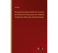 Documenti Ed Istanze Dirette Al R. Governo Per Ottenere La Prosecuzione Ed Il Sollecito Compimento Delle Opere Di Buonificazione