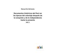 Documentos Históricos Del Perú En Las Épocas Del Coloniaje Después De La Conquista Y De La Independencia Hasta La Presente