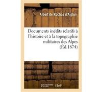 Documents inédits relatifs à l'histoire et à la topographie militaires des Alpes. La campagne Albert De Rochas D'Aiglun (Auteur)