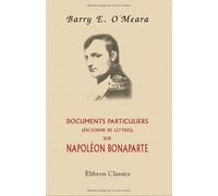 Documents particuliers (en forme de lettres) sur Napoléon Bonaparte, sur plusieurs de ses actes jusqu'ici inconnus ou mal interprétés