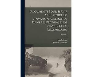 Documents Pour Servir À L'histoire De L'invasion Allemande Dans Les Provinces De Namur Et De Luxembourg; Volume 3