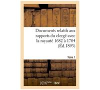 Documents Relatifs Aux Rapports Du Clergé Avec La Royauté. T. 1, De 1682 À 1704