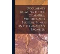 Documents Relating To The Coal-Hill, Victoria And Bedford Mines On The Canadian Frontier [Microform]