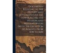 Documents Relating To The History And Settlements Of The Towns Along The Hudson And Mohawk Rivers (With The Exception Of Albany), From 1630 To 1684