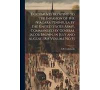 Documents Relating To The Invasion Of The Niagara Peninsula By The United States Army, Commanded By General Jacob Brown, In July And August, 1814 Volu