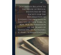 Documents Relative To The House Of Refuge, Instituted By The Society For The Reformation Of Juvenile Delinquents In The City Of New York, In 1824... P