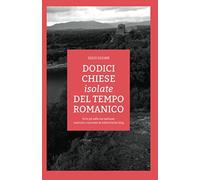 Dodici Chiese Isolate Del Tempo Romanico: Tra Le Più Belle Mai Realizzate, Osservate E Raccontate Da Beforechartres.Blog (Edizioni Before Chartres)