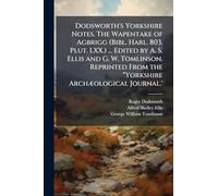 Dodsworth's Yorkshire Notes. The Wapentake of Agbrigg (Bibl. Harl. 803. Plut. LXX.) ... Edited by A. S. Ellis and G. W. Tomlinson. Reprinted From the â Yorkshire ArchÃ]ological Journal.'