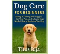 DOG CARE FOR BEGINNERS: Raising & Training your puppy to suit your purpose, Tricks and steps needed, How to Bond with your Dog