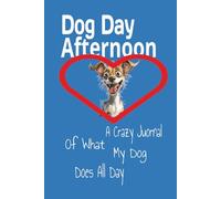 Dog Day Afternoon: A Crazy Journal Of What My Dog Does All Day That Makes Me Laugh & Cry... Great Gift For Anyone Who Has Ever Loved A Dog!