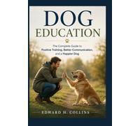 Dog Education: The Complete Guide to Positive Training, Better Communication, and a Happier Dog