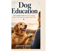 Dog Education: The Complete Guide to Positive Training, Better Communication, and a Happier Dog