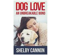 Dog Love - An Unbreakable Bond: Inspirational Stories Of Devotion, Loyalty And Courage