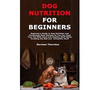 Dog Nutrition For Beginners: Beginner's Guide To Dog Nutrition And Homemade Meal Recipes So You Can Feed Your Pet With Good And Healthy Stuff While Avoiding The Bad And Unhealthy Stuff