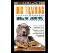 DOG TRAINING AND BEHAVIOR SOLUTIONS: The Art of Raising the Perfect Dog from Puppyhood to Adult Dog, using 101 Tricks to Solve Behavioral Challenges & Problems