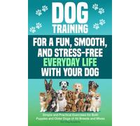 Dog Training for a Fun, Smooth, and Stress-Free Everyday Life with Your Dog: Simple and Practical Exercises for Both Puppies and Older Dogs of All Breeds and Mixes