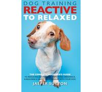Dog Training Reactive To Relaxed: The Complete Beginner’s Guide to Reducing Aggression, Improving Obedience, & Building a Happy Relationship With Your Dog